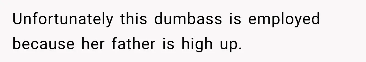 Unfortunately this dumbass is employed because her father is high up.