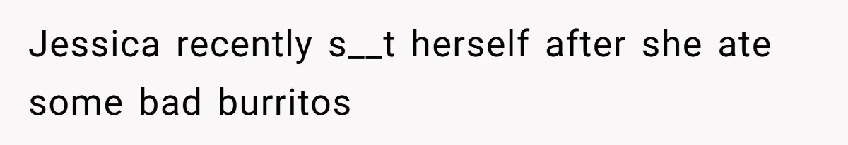 Jessica recently s__t herself after she ate some bad burritos