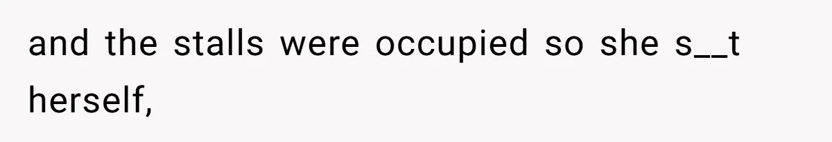 and the stalls were occupied so she s__t herself,