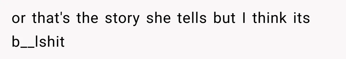 or that's the story she tells but I think its b__lshit