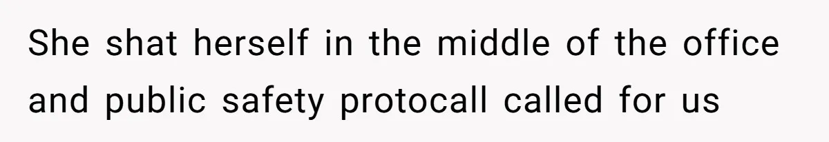 She shat herself in the middle of the office and public safety protocall called for us