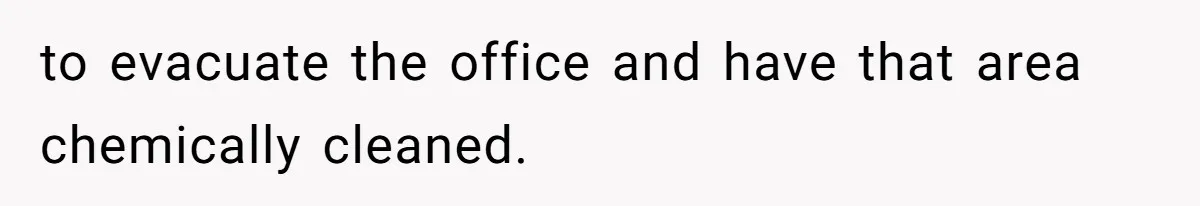 to evacuate the office and have that area chemically cleaned.