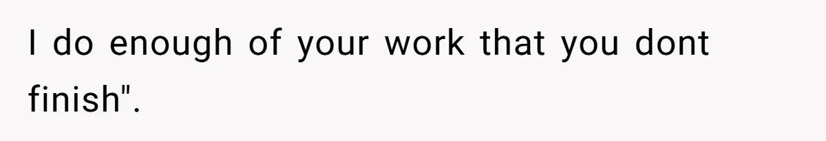 I do enough of your work that you dont finish".
