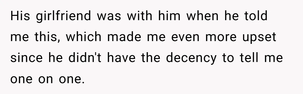 His girlfriend was with him when he told me this, which made me even more upset since he didn't have the decency to tell me one on one.