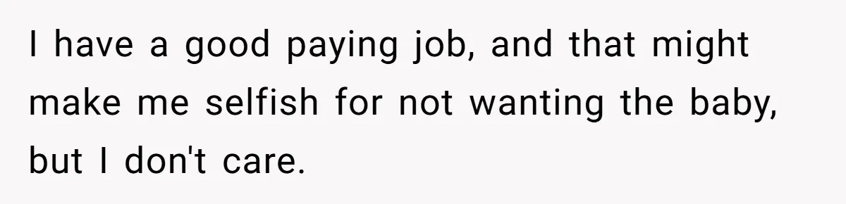 I have a good paying job, and that might make me selfish for not wanting the baby, but I don't care.