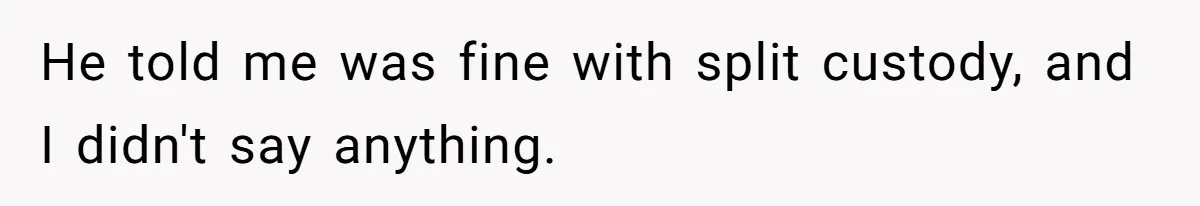 He told me was fine with split custody, and I didn't say anything.