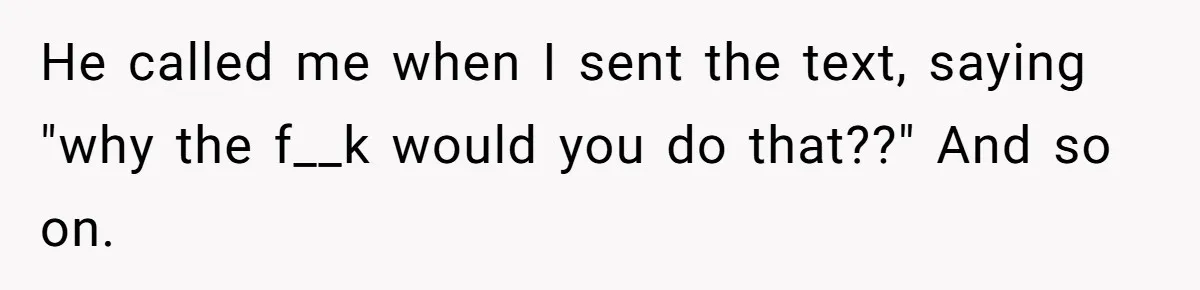 He called me when I sent the text, saying "why the f__k would you do that??" And so on.