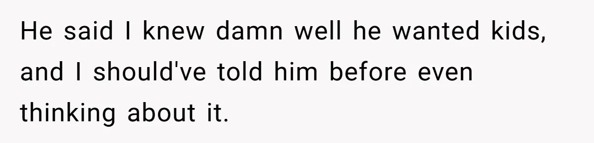 He said I knew damn well he wanted kids, and I should've told him before even thinking about it.