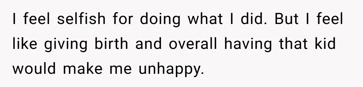 I feel selfish for doing what I did. But I feel like giving birth and overall having that kid would make me unhappy.