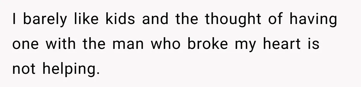 I barely like kids and the thought of having one with the man who broke my heart is not helping.