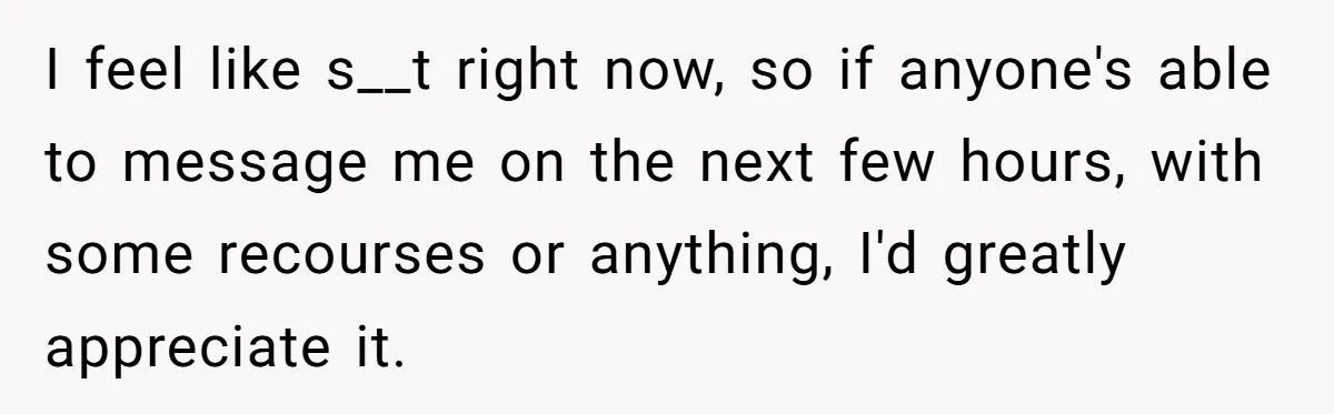 I feel like s__t right now, so if anyone's able to message me on the next few hours, with some recourses or anything, I'd greatly appreciate it.