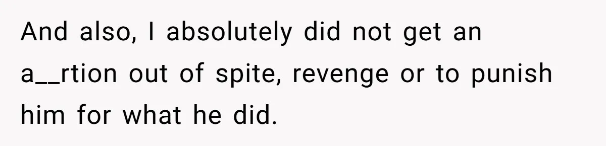 And also, I absolutely did not get an a__rtion out of spite, revenge or to punish him for what he did.