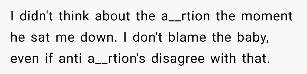 I didn't think about the a__rtion the moment he sat me down. I don't blame the baby, even if anti a__rtion's disagree with that.