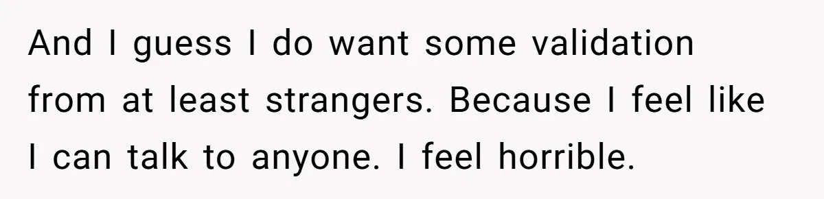 And I guess I do want some validation from at least strangers. Because I feel like I can talk to anyone. I feel horrible.