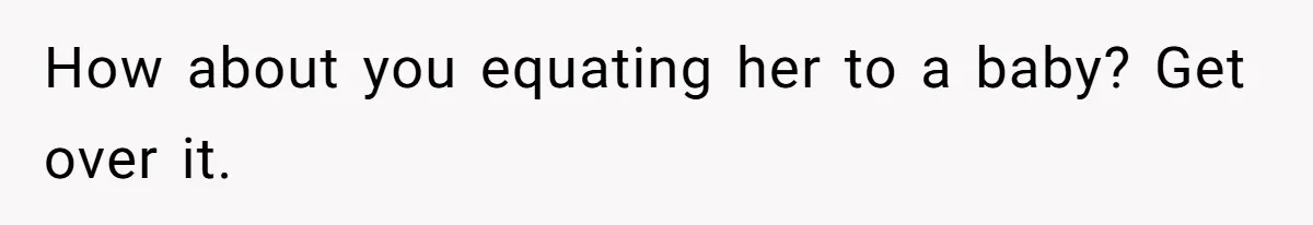 How about you equating her to a baby? Get over it.