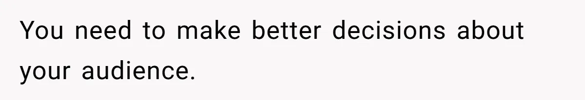 You need to make better decisions about your audience.