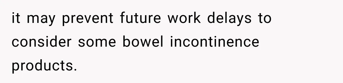 it may prevent future work delays to consider some bowel incontinence products.