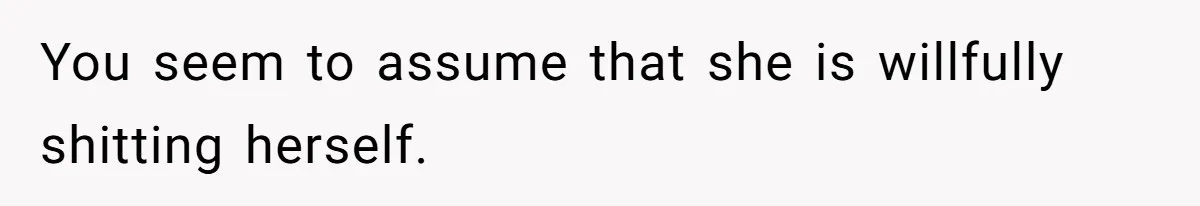 You seem to assume that she is willfully shitting herself.