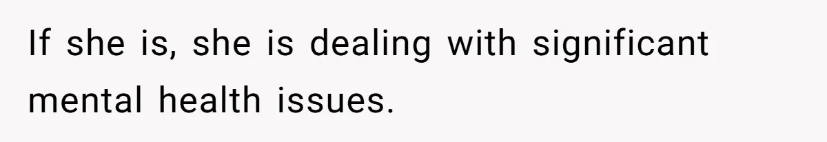 If she is, she is dealing with significant mental health issues.