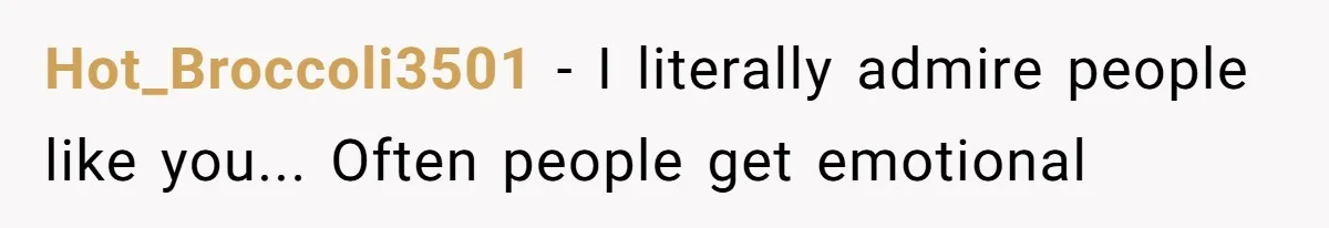 Hot_Broccoli3501 − I literally admire people like you... Often people get emotional