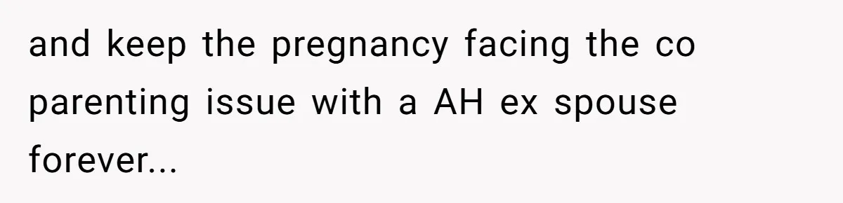 and keep the pregnancy facing the co parenting issue with a AH ex spouse forever...