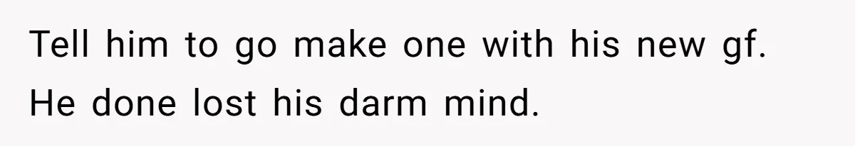 Tell him to go make one with his new gf. He done lost his darm mind.