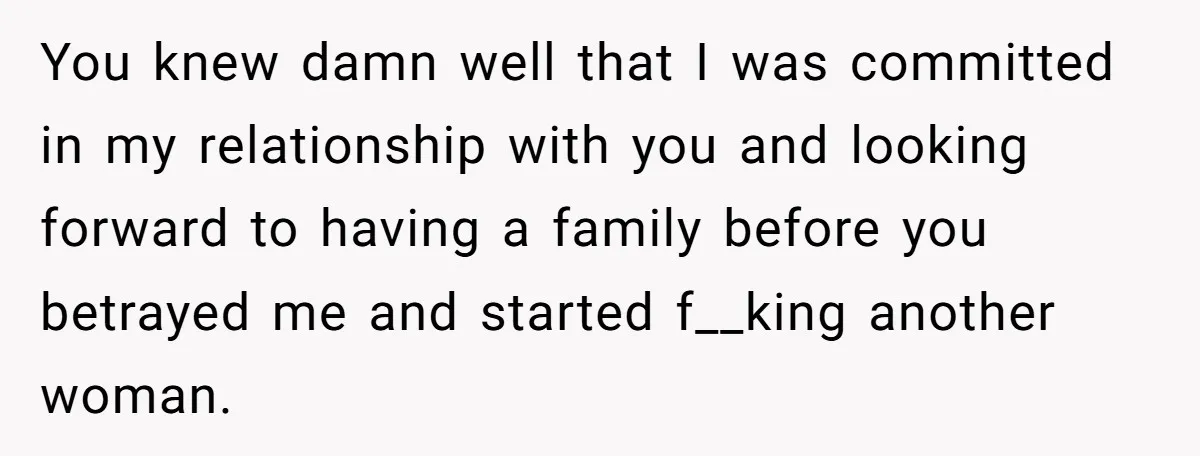 You knew damn well that I was committed in my relationship with you and looking forward to having a family before you betrayed me and started f__king another woman.
