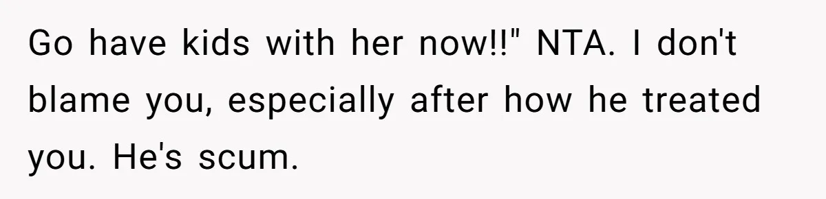 Go have kids with her now!!" NTA. I don't blame you, especially after how he treated you. He's scum.