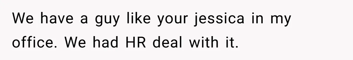 We have a guy like your jessica in my office. We had HR deal with it.