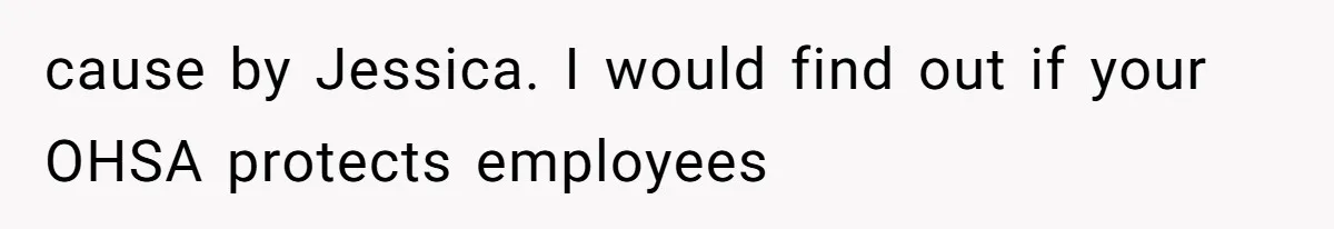 cause by Jessica. I would find out if your OHSA protects employees