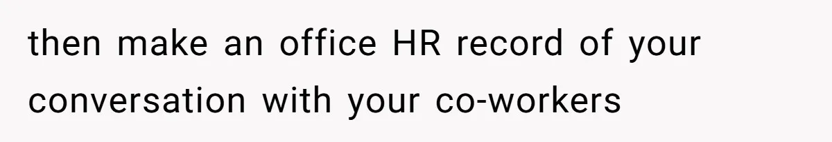 then make an office HR record of your conversation with your co-workers
