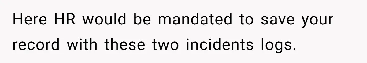 Here HR would be mandated to save your record with these two incidents logs.