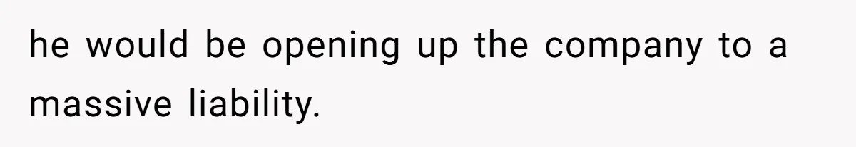 he would be opening up the company to a massive liability.