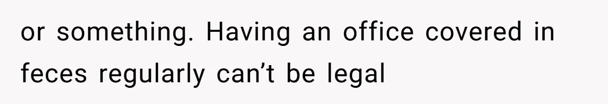 or something. Having an office covered in feces regularly can’t be legal