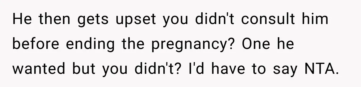 He then gets upset you didn't consult him before ending the pregnancy? One he wanted but you didn't? I'd have to say NTA.