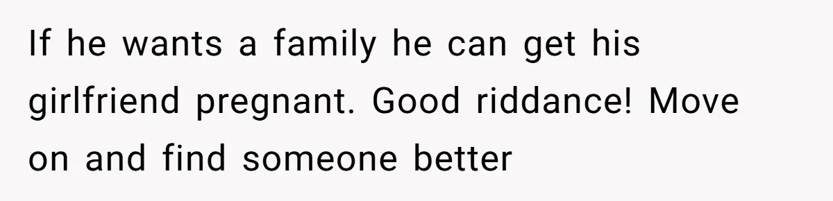 If he wants a family he can get his girlfriend pregnant. Good riddance! Move on and find someone better