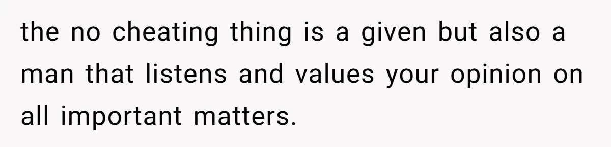 the no cheating thing is a given but also a man that listens and values your opinion on all important matters.