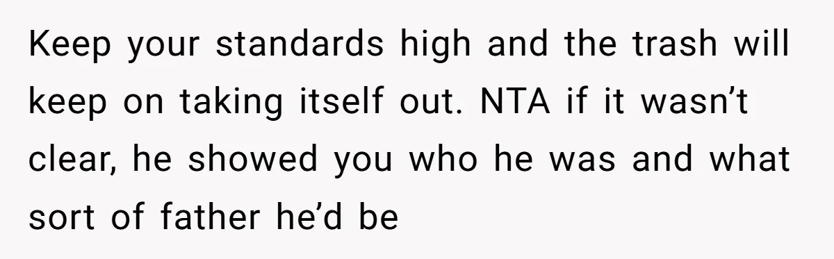 Keep your standards high and the trash will keep on taking itself out. NTA if it wasn’t clear, he showed you who he was and what sort of father he’d...