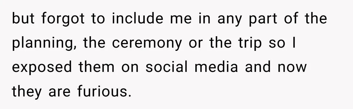 but forgot to include me in any part of the planning, the ceremony or the trip so I exposed them on social media and now they are furious.