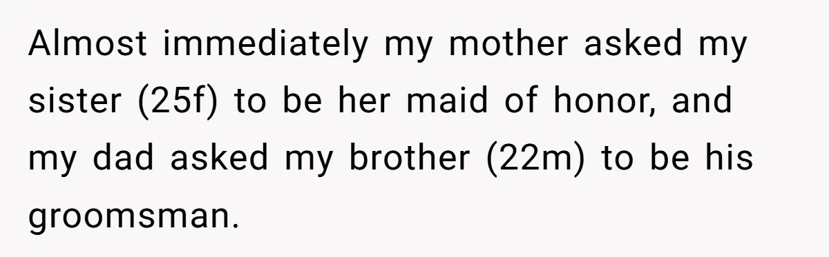 Almost immediately my mother asked my sister (25f) to be her maid of honor, and my dad asked my brother (22m) to be his groomsman.