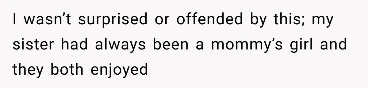 I wasn’t surprised or offended by this; my sister had always been a mommy’s girl and they both enjoyed
