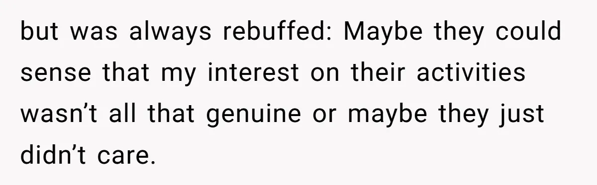 but was always rebuffed: Maybe they could sense that my interest on their activities wasn’t all that genuine or maybe they just didn’t care.