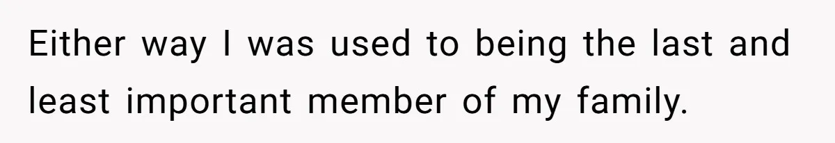 Either way I was used to being the last and least important member of my family.
