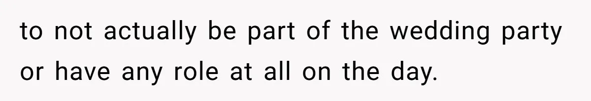 to not actually be part of the wedding party or have any role at all on the day.