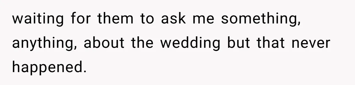 waiting for them to ask me something, anything, about the wedding but that never happened.