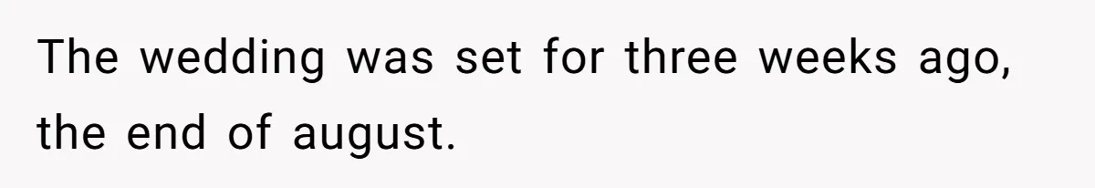 The wedding was set for three weeks ago, the end of august.