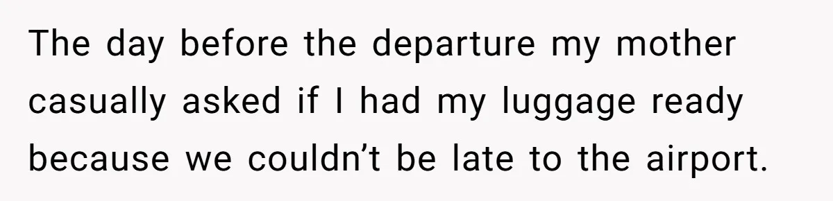 The day before the departure my mother casually asked if I had my luggage ready because we couldn’t be late to the airport.