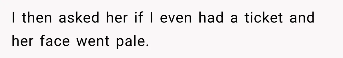 I then asked her if I even had a ticket and her face went pale.