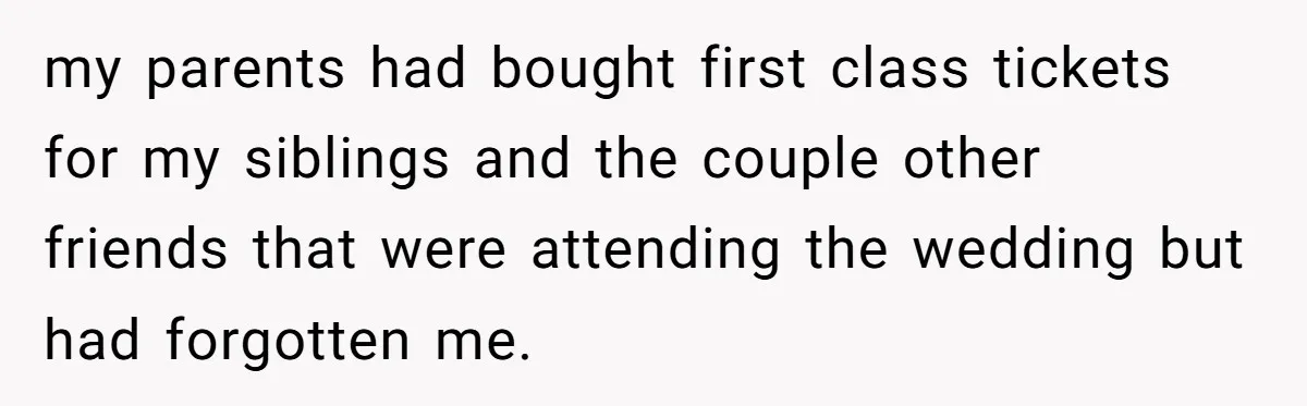 my parents had bought first class tickets for my siblings and the couple other friends that were attending the wedding but had forgotten me.