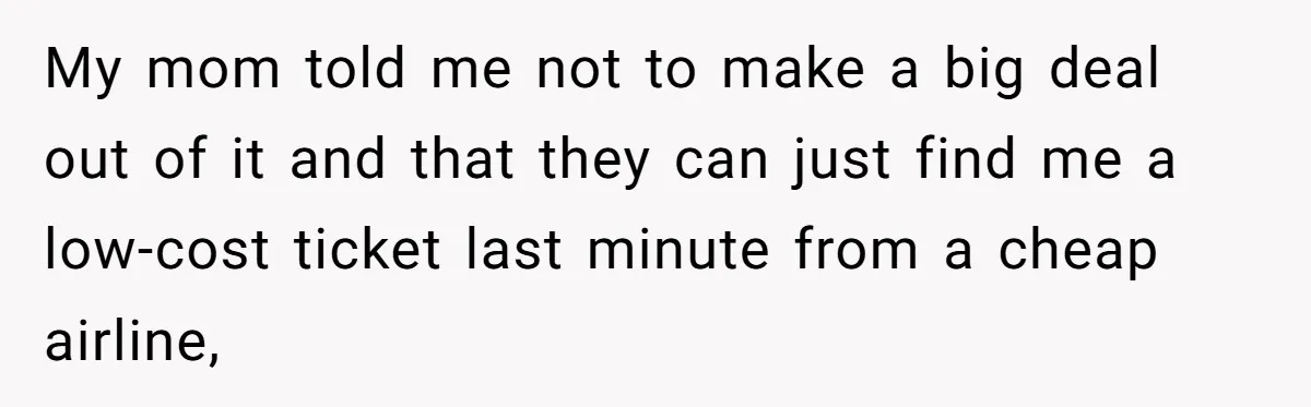 My mom told me not to make a big deal out of it and that they can just find me a low-cost ticket last minute from a cheap airline,
